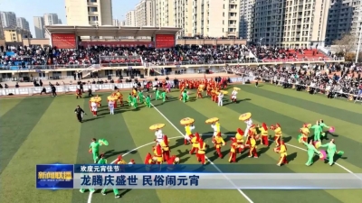 欢度元宵佳节 | 龙腾庆盛世 民俗闹元宵