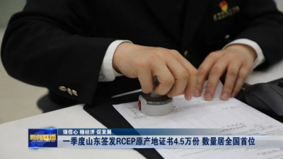 强信心 稳经济 促发展 | 一季度山东签发RCEP原产地证书4.5万份 数量居全国首位